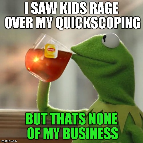 But That's None Of My Business Meme | I SAW KIDS RAGE OVER MY QUICKSCOPING; BUT THATS NONE OF MY BUSINESS | image tagged in memes,but thats none of my business,kermit the frog | made w/ Imgflip meme maker