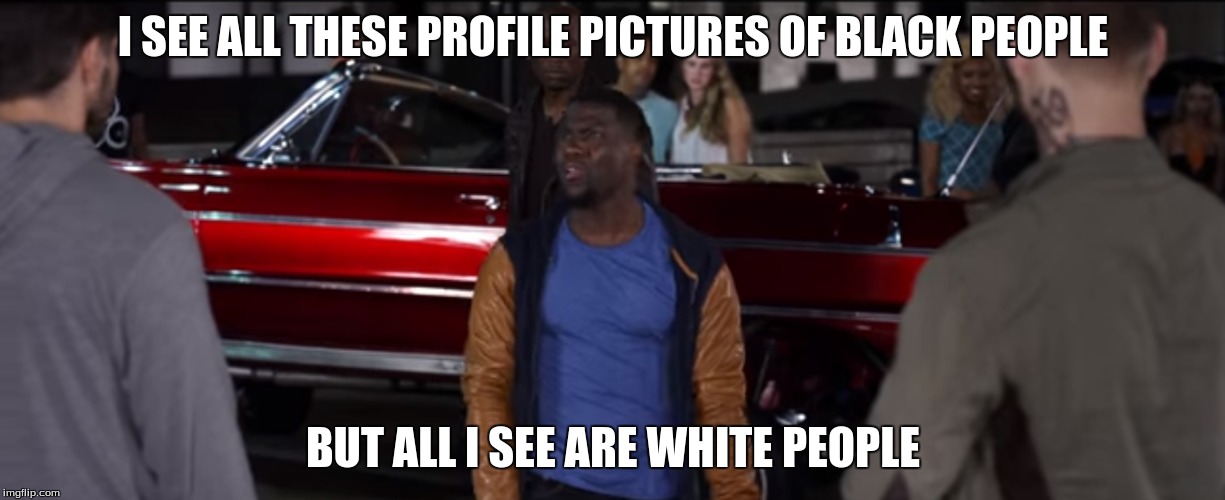 Confronting my poser white friends | I SEE ALL THESE PROFILE PICTURES OF BLACK PEOPLE; BUT ALL I SEE ARE WHITE PEOPLE | image tagged in kevin hart,race,white people,black people,i see all these x but all i see is x,i see all these x but i don't see x | made w/ Imgflip meme maker