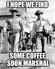 TV Westerns | I HOPE WE FIND; SOME COFFEE SOON,MARSHAL | image tagged in tv westerns | made w/ Imgflip meme maker