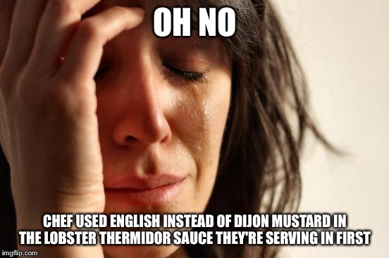 First World Problems | OH NO; CHEF USED ENGLISH INSTEAD OF DIJON MUSTARD IN THE LOBSTER THERMIDOR SAUCE THEY'RE SERVING IN FIRST | image tagged in memes,first world problems | made w/ Imgflip meme maker