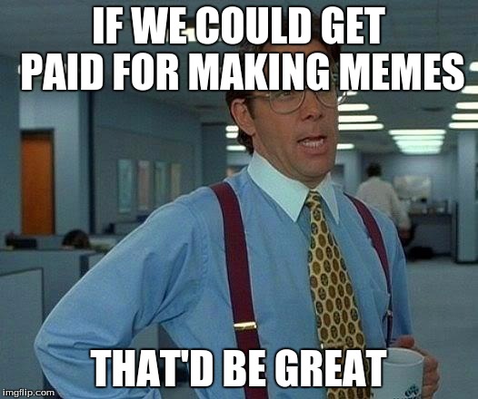 I know this'll never happen, but eh. I just randomly thought of it. It's a ridiculous statement. I know. XD | IF WE COULD GET PAID FOR MAKING MEMES; THAT'D BE GREAT | image tagged in memes,that would be great | made w/ Imgflip meme maker