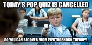 Tazer time! | TODAY'S POP QUIZ IS CANCELLED; SO YOU CAN RECOVER FROM ELECTROSHOCK THERAPY. | image tagged in memes,tazer,teacher,pop quiz,student | made w/ Imgflip meme maker