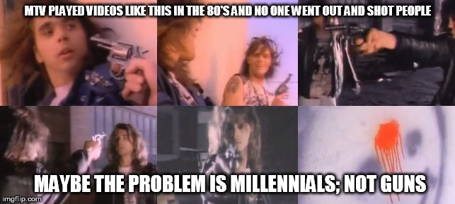 Guns | MTV PLAYED VIDEOS LIKE THIS IN THE 80'S AND NO ONE WENT OUT AND SHOT PEOPLE; MAYBE THE PROBLEM IS MILLENNIALS; NOT GUNS | image tagged in guns,millennial,heavy metal | made w/ Imgflip meme maker