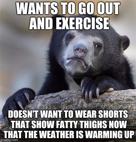 Perhaps It's A Hidden Incentive | WANTS TO GO OUT AND EXERCISE; DOESN'T WANT TO WEAR SHORTS THAT SHOW FATTY THIGHS NOW THAT THE WEATHER IS WARMING UP | image tagged in memes,confession bear,exercise,spring,fat,first world problems | made w/ Imgflip meme maker