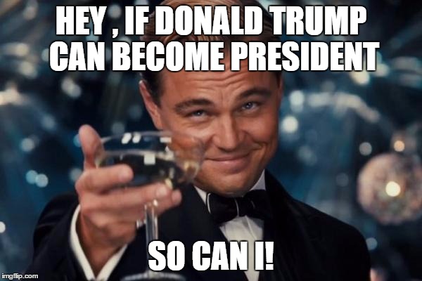 Leonardo Dicaprio Cheers Meme | HEY , IF DONALD TRUMP CAN BECOME PRESIDENT; SO CAN I! | image tagged in memes,leonardo dicaprio cheers | made w/ Imgflip meme maker