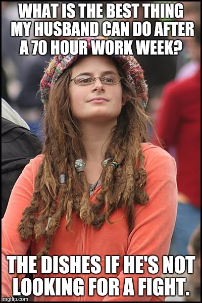 College Liberal | WHAT IS THE BEST THING MY HUSBAND CAN DO AFTER A 70 HOUR WORK WEEK? THE DISHES IF HE'S NOT LOOKING FOR A FIGHT. | image tagged in memes,college liberal | made w/ Imgflip meme maker