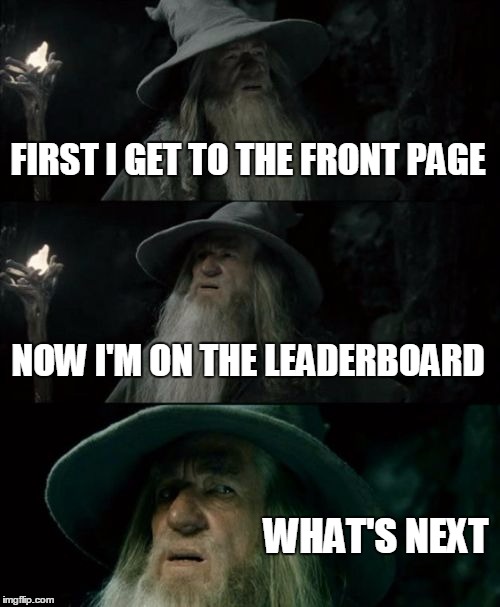 my personal meme template gets on the popular meme list? i'd get on the week leaderboard? i'm on time's magazine cover? film? | FIRST I GET TO THE FRONT PAGE; NOW I'M ON THE LEADERBOARD; WHAT'S NEXT | image tagged in memes,confused gandalf,front page,leaderboard,starflight the nightwing,dragon guy | made w/ Imgflip meme maker
