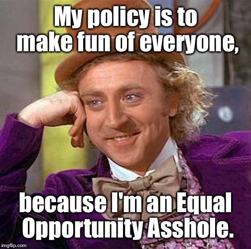 Creepy Condescending Wonka Meme | My policy is to make fun of everyone, because I'm an Equal Opportunity Asshole. | image tagged in memes,creepy condescending wonka | made w/ Imgflip meme maker