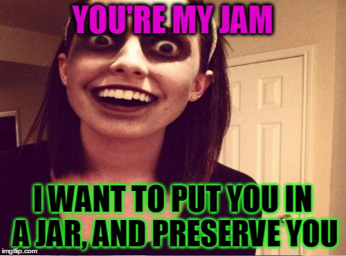 YOU'RE MY JAM I WANT TO PUT YOU IN A JAR, AND PRESERVE YOU | made w/ Imgflip meme maker