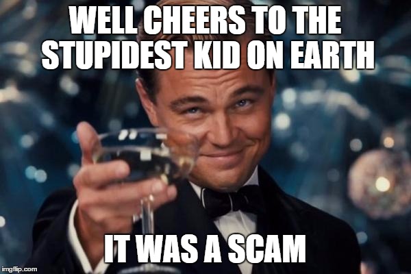 Leonardo Dicaprio Cheers Meme | WELL CHEERS TO THE STUPIDEST KID ON EARTH IT WAS A SCAM | image tagged in memes,leonardo dicaprio cheers | made w/ Imgflip meme maker