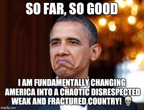 Obama not bad | SO FAR, SO GOOD; I AM FUNDAMENTALLY CHANGING AMERICA INTO A CHAOTIC DISRESPECTED WEAK AND FRACTURED COUNTRY! 💀 | image tagged in obama not bad | made w/ Imgflip meme maker