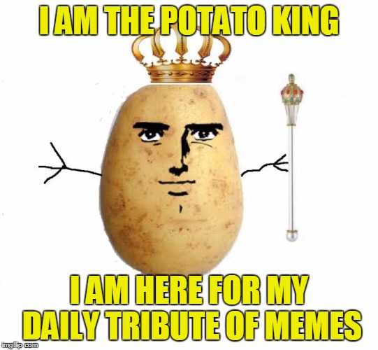 I AM THE POTATO KING I AM HERE FOR MY DAILY TRIBUTE OF MEMES | made w/ Imgflip meme maker