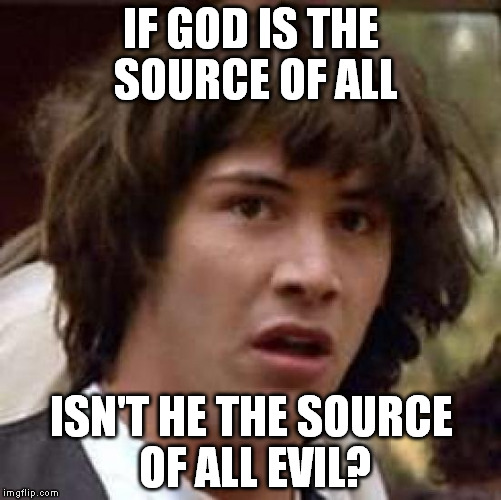 Even if I don't believe in the existence of good and evil but just in "points of view" and "stupidity". | IF GOD IS THE SOURCE OF ALL; ISN'T HE THE SOURCE OF ALL EVIL? | image tagged in memes,conspiracy keanu | made w/ Imgflip meme maker