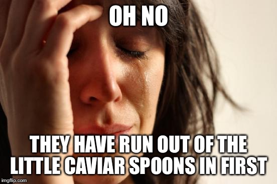 First World Problems | OH NO; THEY HAVE RUN OUT OF THE LITTLE CAVIAR SPOONS IN FIRST | image tagged in memes,first world problems | made w/ Imgflip meme maker