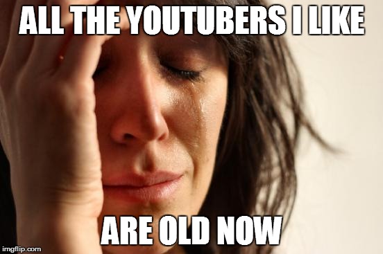 First World Problems | ALL THE YOUTUBERS I LIKE; ARE OLD NOW | image tagged in memes,first world problems | made w/ Imgflip meme maker