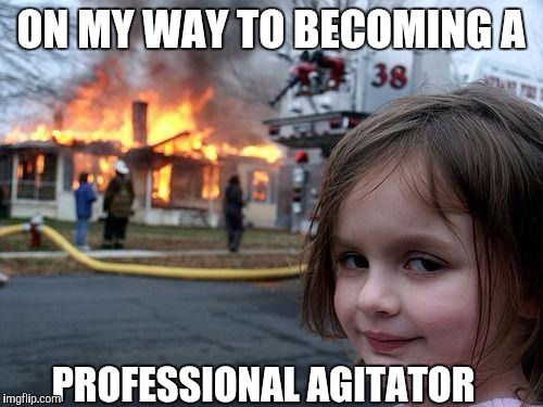 Disaster Girl | ON MY WAY TO BECOMING A; PROFESSIONAL AGITATOR | image tagged in memes,disaster girl | made w/ Imgflip meme maker