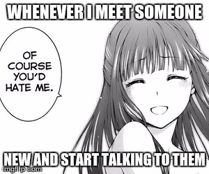 WHENEVER I MEET SOMEONE; NEW AND START TALKING TO THEM | image tagged in my reality | made w/ Imgflip meme maker