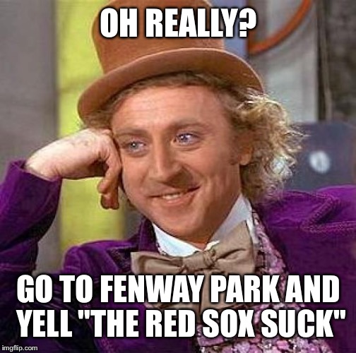 Creepy Condescending Wonka Meme | OH REALLY? GO TO FENWAY PARK AND YELL "THE RED SOX SUCK" | image tagged in memes,creepy condescending wonka | made w/ Imgflip meme maker