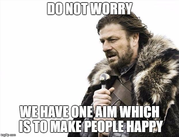 DO NOT WORRY WE HAVE ONE AIM WHICH IS TO MAKE PEOPLE HAPPY | image tagged in memes,brace yourselves x is coming | made w/ Imgflip meme maker