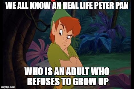 peter pan syndrome  | WE ALL KNOW AN REAL LIFE PETER PAN; WHO IS AN ADULT WHO REFUSES TO GROW UP | image tagged in peter pan syndrome | made w/ Imgflip meme maker