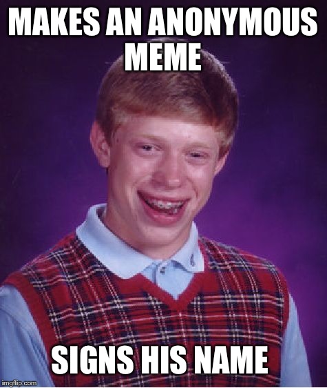 Bad Luck Brian Meme | MAKES AN ANONYMOUS MEME SIGNS HIS NAME | image tagged in memes,bad luck brian | made w/ Imgflip meme maker