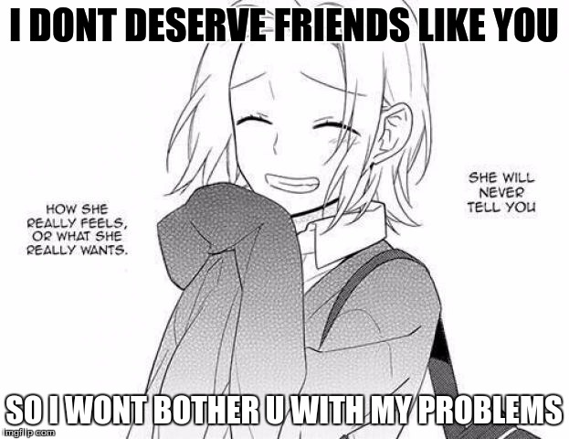 I DONT DESERVE FRIENDS LIKE YOU; SO I WONT BOTHER U WITH MY PROBLEMS | image tagged in life | made w/ Imgflip meme maker