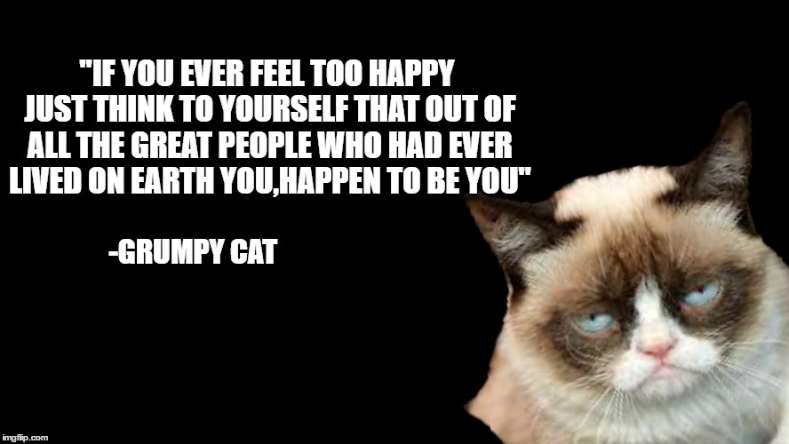 Just think about it... | "IF YOU EVER FEEL TOO HAPPY JUST THINK TO YOURSELF THAT OUT OF ALL THE GREAT PEOPLE WHO HAD EVER LIVED ON EARTH YOU,HAPPEN TO BE YOU"; -GRUMPY CAT | image tagged in memes,grumpy cat,inspirational quote,destiny | made w/ Imgflip meme maker