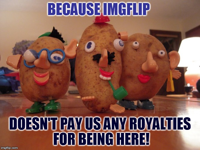 BECAUSE IMGFLIP DOESN'T PAY US ANY ROYALTIES FOR BEING HERE! | made w/ Imgflip meme maker