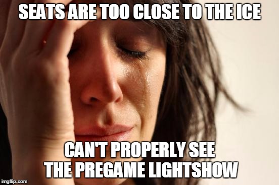 First World Problems Meme | SEATS ARE TOO CLOSE TO THE ICE; CAN'T PROPERLY SEE THE PREGAME LIGHTSHOW | image tagged in memes,first world problems | made w/ Imgflip meme maker
