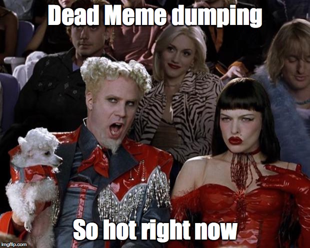 Mugatu So Hot Right Now Meme | Dead Meme dumping So hot right now | image tagged in memes,mugatu so hot right now | made w/ Imgflip meme maker