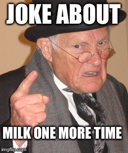 Back In My Day Meme | JOKE ABOUT; MILK ONE MORE TIME | image tagged in memes,back in my day | made w/ Imgflip meme maker