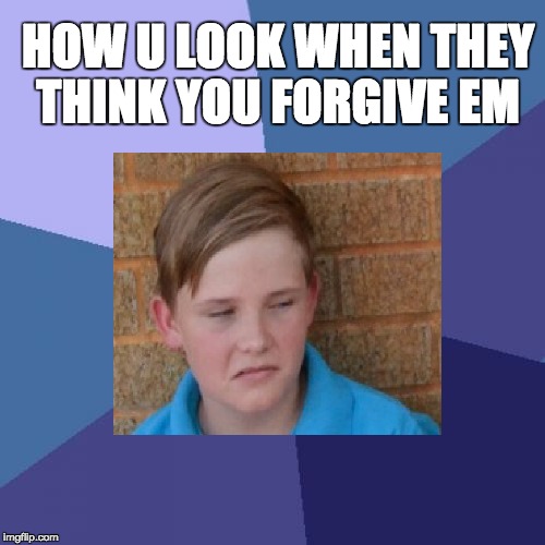 Life | HOW U LOOK WHEN THEY THINK YOU FORGIVE EM | image tagged in funny meme | made w/ Imgflip meme maker