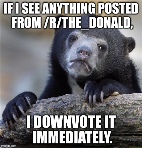 Confession Bear | IF I SEE ANYTHING POSTED FROM /R/THE_DONALD, I DOWNVOTE IT IMMEDIATELY. | image tagged in memes,confession bear | made w/ Imgflip meme maker