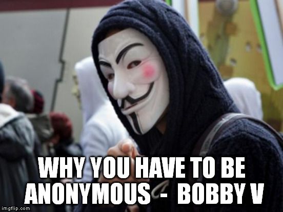 anonymous | WHY YOU HAVE TO BE ANONYMOUS  -  BOBBY V | image tagged in bobbyv,anonymous | made w/ Imgflip meme maker