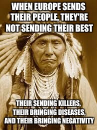 What Donald Trump needs to Hear | WHEN EUROPE SENDS THEIR PEOPLE, THEY'RE NOT SENDING THEIR BEST; THEIR SENDING KILLERS, THEIR BRINGING DISEASES, AND THEIR BRINGING NEGATIVITY | image tagged in native american,memes,donald trump,election 2016 | made w/ Imgflip meme maker