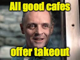 All good cafes offer takeout | made w/ Imgflip meme maker