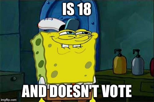 Don't You Squidward | IS 18; AND DOESN'T VOTE | image tagged in memes,dont you squidward | made w/ Imgflip meme maker