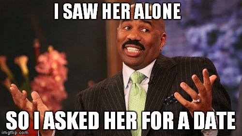 Steve Harvey | I SAW HER ALONE; SO I ASKED HER FOR A DATE | image tagged in memes,steve harvey | made w/ Imgflip meme maker