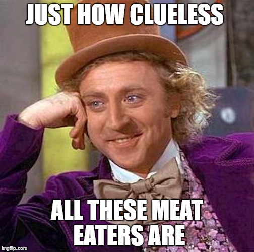 Creepy Condescending Wonka | JUST HOW CLUELESS; ALL THESE MEAT EATERS ARE | image tagged in memes,creepy condescending wonka | made w/ Imgflip meme maker