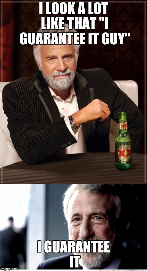 I think they're the same guy, am I right? | I LOOK A LOT LIKE THAT "I GUARANTEE IT GUY"; I GUARANTEE IT | image tagged in the most interesting man in the world,i guarantee it,memes | made w/ Imgflip meme maker