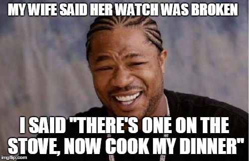 Her watch is broken | MY WIFE SAID HER WATCH WAS BROKEN I SAID "THERE'S ONE ON THE STOVE, NOW COOK MY DINNER" | image tagged in memes,yo dawg heard you,wife | made w/ Imgflip meme maker