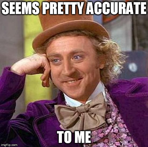 Creepy Condescending Wonka Meme | SEEMS PRETTY ACCURATE TO ME | image tagged in memes,creepy condescending wonka | made w/ Imgflip meme maker