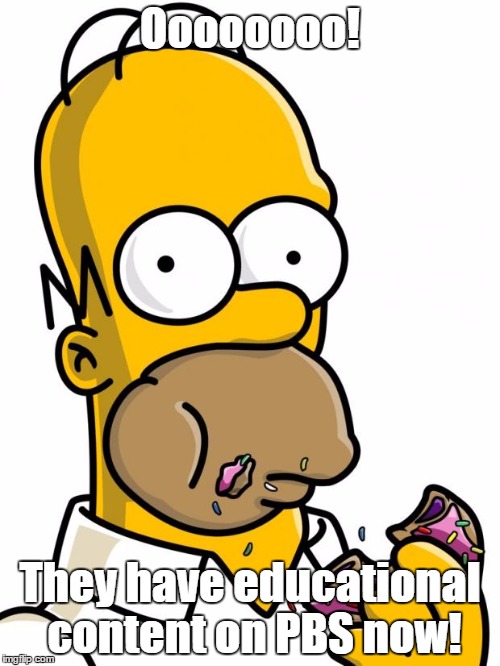Homer on PBS | Oooooooo! They have educational content on PBS now! | image tagged in homer simpson | made w/ Imgflip meme maker