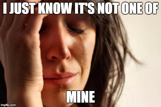 First World Problems Meme | I JUST KNOW IT'S NOT ONE OF MINE | image tagged in memes,first world problems | made w/ Imgflip meme maker