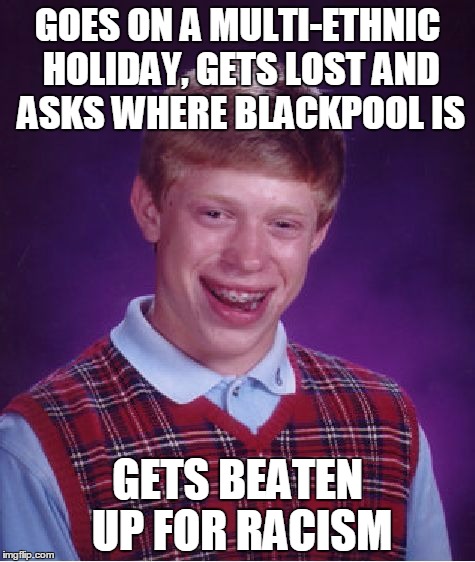 Bad Luck Brian Meme | GOES ON A MULTI-ETHNIC HOLIDAY, GETS LOST AND ASKS WHERE BLACKPOOL IS; GETS BEATEN UP FOR RACISM | image tagged in memes,bad luck brian | made w/ Imgflip meme maker