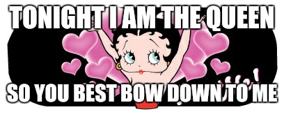 all about me! Betty boop | TONIGHT I AM THE QUEEN; SO YOU BEST BOW DOWN TO ME | image tagged in all about me betty boop | made w/ Imgflip meme maker