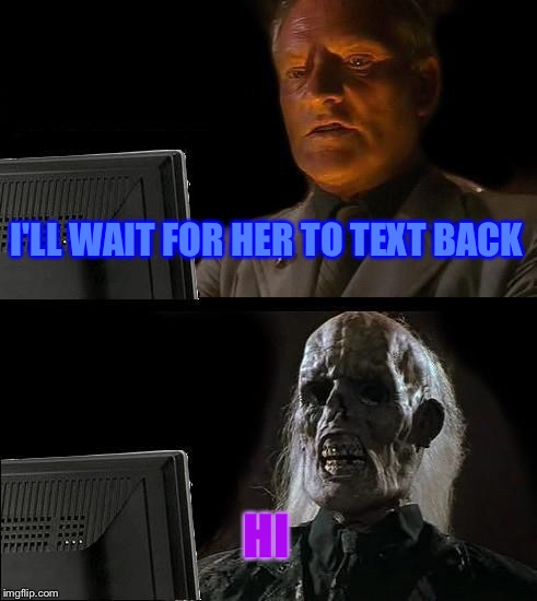I'll Just Wait Here | I'LL WAIT FOR HER TO TEXT BACK; HI | image tagged in memes,ill just wait here | made w/ Imgflip meme maker