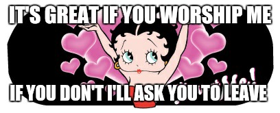 all about me! Betty boop | IT'S GREAT IF YOU WORSHIP ME; IF YOU DON'T I'LL ASK YOU TO LEAVE | image tagged in all about me betty boop | made w/ Imgflip meme maker