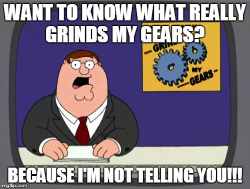 Peter Griffin News Meme | WANT TO KNOW WHAT REALLY GRINDS MY GEARS? BECAUSE I'M NOT TELLING YOU!!! | image tagged in memes,peter griffin news | made w/ Imgflip meme maker