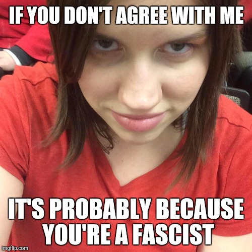 IF YOU DON'T AGREE WITH ME; IT'S PROBABLY BECAUSE YOU'RE A FASCIST | image tagged in political meme | made w/ Imgflip meme maker
